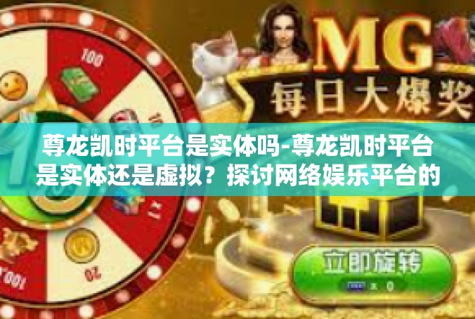 尊龙凯时平台是实体吗-尊龙凯时平台是实体还是虚拟？探讨网络娱乐平台的存在与影响-尊龙凯时平台是实体吗