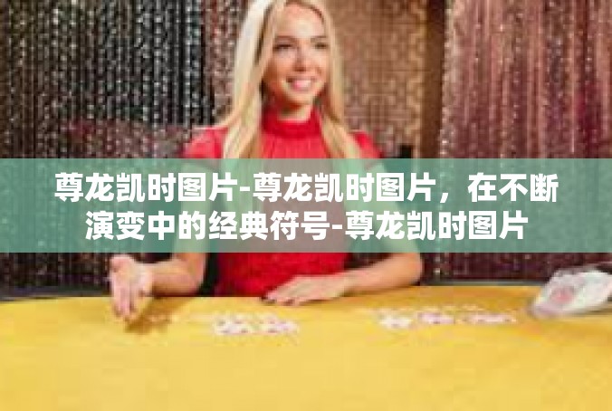 尊龙凯时图片-尊龙凯时图片，在不断演变中的经典符号-尊龙凯时图片