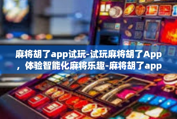 麻将胡了app试玩-试玩麻将胡了App，体验智能化麻将乐趣-麻将胡了app试玩