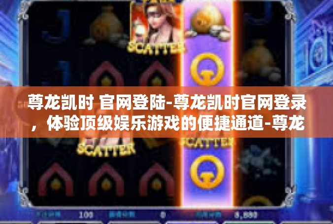 尊龙凯时 官网登陆-尊龙凯时官网登录，体验顶级娱乐游戏的便捷通道-尊龙凯时 官网登陆