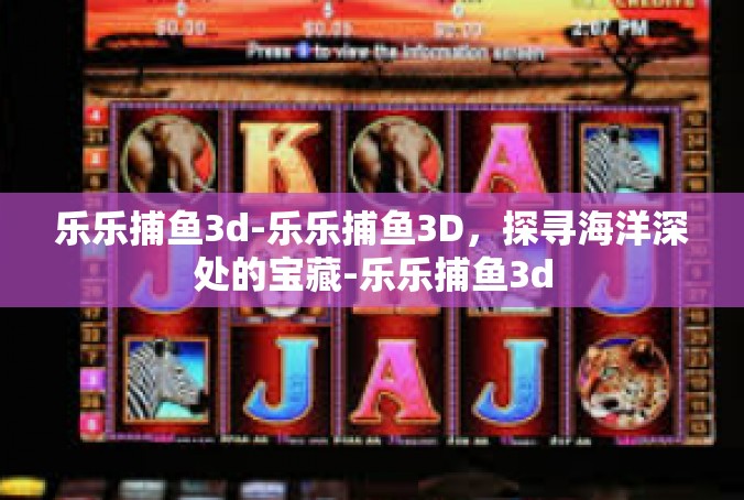 乐乐捕鱼3d-乐乐捕鱼3D，探寻海洋深处的宝藏-乐乐捕鱼3d