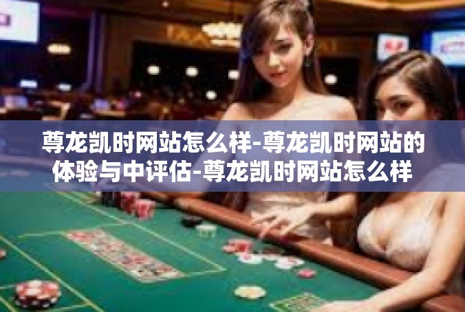 尊龙凯时网站怎么样-尊龙凯时网站的体验与中评估-尊龙凯时网站怎么样