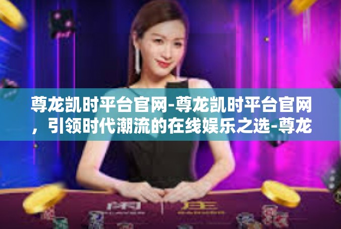 尊龙凯时平台官网-尊龙凯时平台官网，引领时代潮流的在线娱乐之选-尊龙凯时平台官网