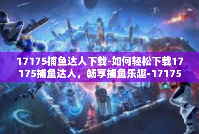 17175捕鱼达人下载-如何轻松下载17175捕鱼达人，畅享捕鱼乐趣-17175捕鱼达人下载