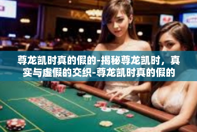 尊龙凯时真的假的-揭秘尊龙凯时，真实与虚假的交织-尊龙凯时真的假的