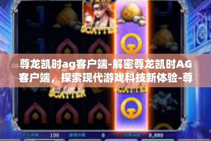 尊龙凯时ag客户端-解密尊龙凯时AG客户端，探索现代游戏科技新体验-尊龙凯时ag客户端