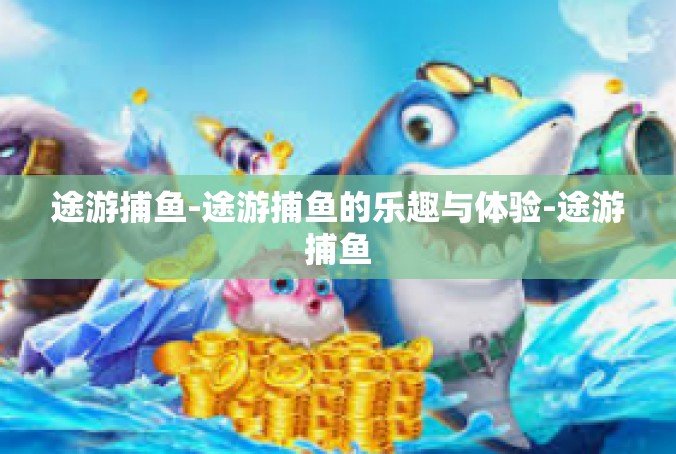 途游捕鱼-途游捕鱼的乐趣与体验-途游捕鱼