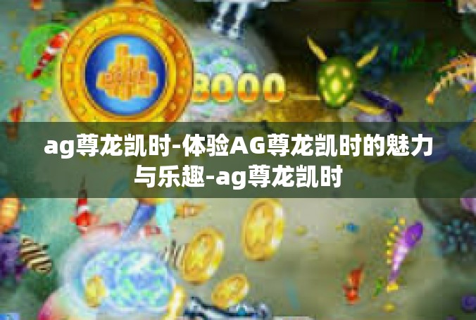 ag尊龙凯时-体验AG尊龙凯时的魅力与乐趣-ag尊龙凯时