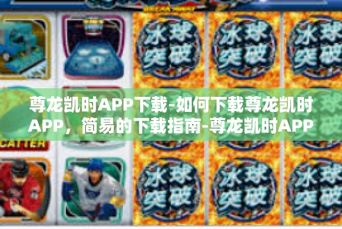 尊龙凯时APP下载-如何下载尊龙凯时APP，简易的下载指南-尊龙凯时APP下载