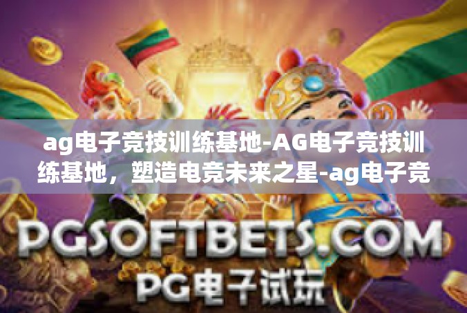 ag电子竞技训练基地-AG电子竞技训练基地，塑造电竞未来之星-ag电子竞技训练基地