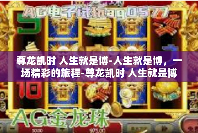 尊龙凯时 人生就是博-人生就是博，一场精彩的旅程-尊龙凯时 人生就是博