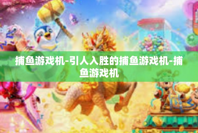 捕鱼游戏机-引人入胜的捕鱼游戏机-捕鱼游戏机