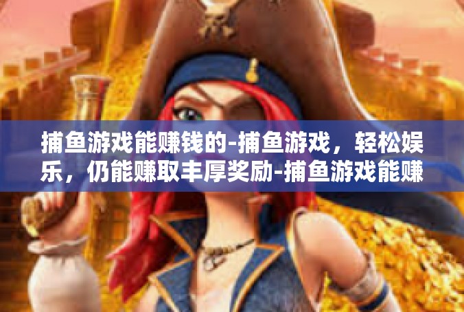 捕鱼游戏能赚钱的-捕鱼游戏，轻松娱乐，仍能赚取丰厚奖励-捕鱼游戏能赚钱的