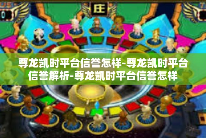 尊龙凯时平台信誉怎样-尊龙凯时平台信誉解析-尊龙凯时平台信誉怎样
