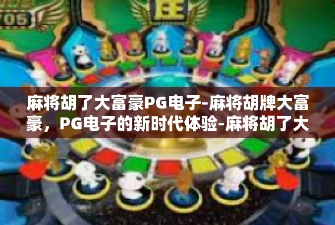 麻将胡了大富豪PG电子-麻将胡牌大富豪，PG电子的新时代体验-麻将胡了大富豪PG电子